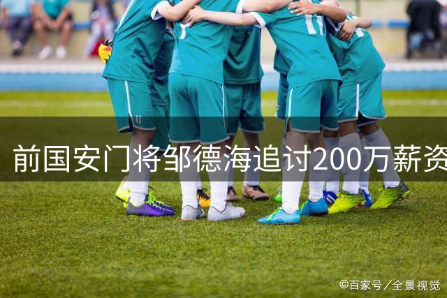 前国安门将邹德海追讨200万薪资遭拖欠案已转至朝阳法院