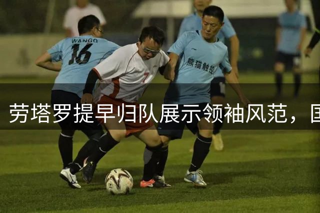 劳塔罗提早归队展示领袖风范，国米队长地位稳固
